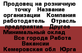 Продовец на розничную точку › Название организации ­ Компания-работодатель › Отрасль предприятия ­ Другое › Минимальный оклад ­ 8 000 - Все города Работа » Вакансии   . Кемеровская обл.,Юрга г.